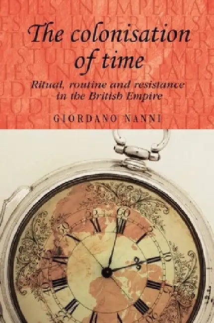 The Colonisation of Time: Ritual, Routine and Resistance in the British Empire by Giordano Nanni