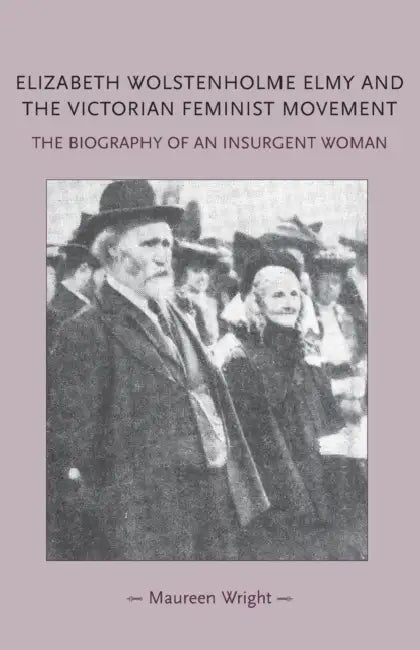 Elizabeth Wolstenholme Elmy and the Victorian Feminist Movement: The Biography of an Insurgent Woman by Maureen Wright
