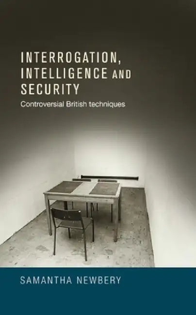 Interrogation, Intelligence and Security: Controversial British Techniques by Samantha Newbery
