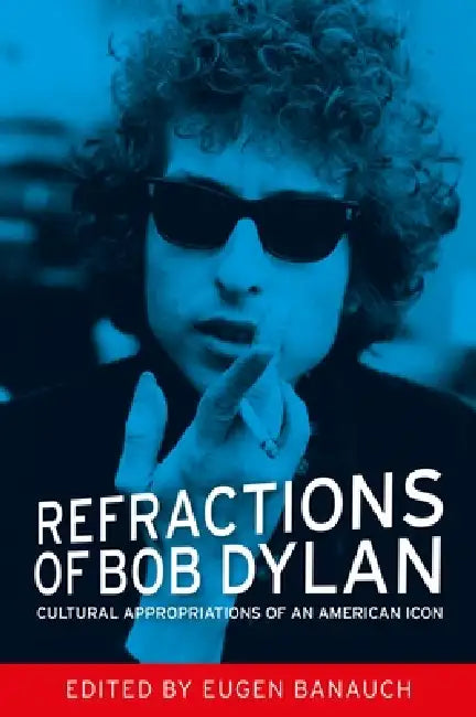 Refractions of Bob Dylan: Cultural Appropriations of an American Icon by Eugen Banauch