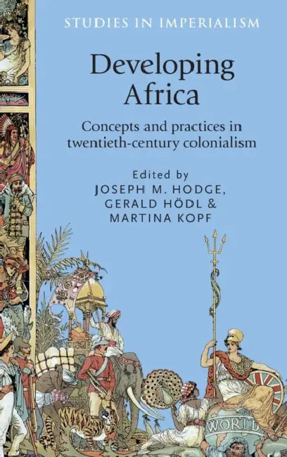 Developing Africa: Concepts and Practices in Twentieth-Century Colonialism by Joseph Hodge, Gerald Hodl, Martina Kopf