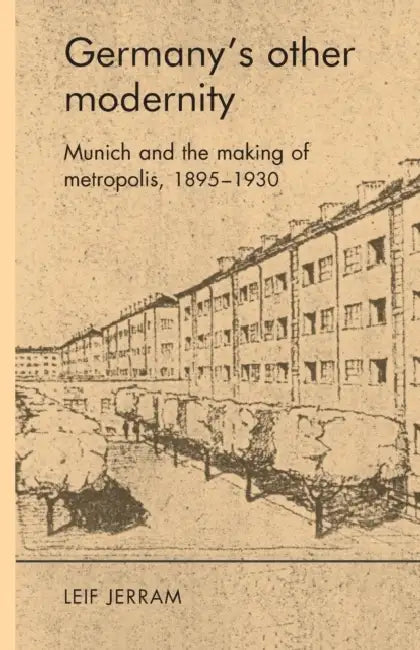 Germany's Other Modernity: Munich and the Making of Metropolis, 1895-1930 by Leif Jerram