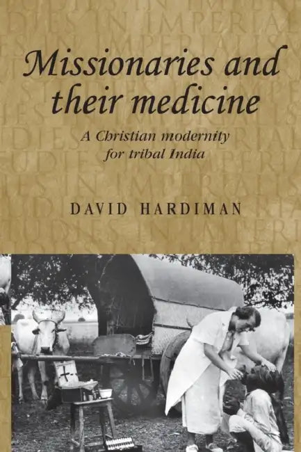 Missionaries and Their Medicine: A Christian Modernity for Tribal India by David Hardiman