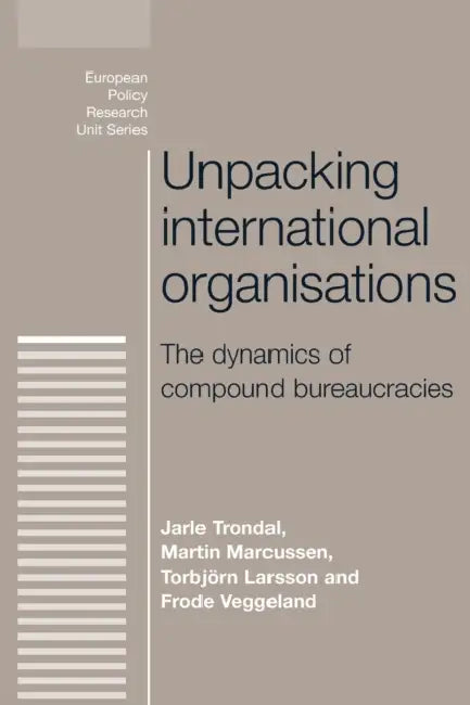 Unpacking International Organisations: The Dynamics of Compound Bureaucracies by Jarle Trondal, Martin Marcussen, Torbjorn Larsson