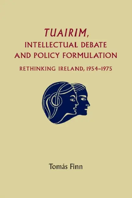 Tuairim, Intellectual Debate and Policy Formulation: Rethinking Ireland, 1954-75 by Tomas Finn