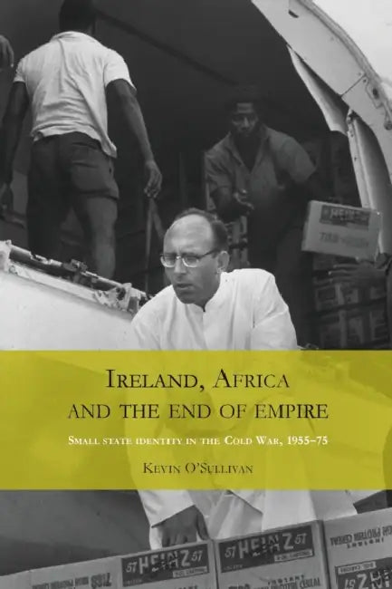 Ireland, Africa and the End of Empire: Small State Identity in the Cold War 1955-75 by Kevin O'Sullivan