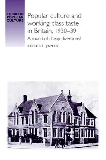 Popular Culture and Working-Class Taste in Britain, 1930-39: A Round of Cheap Diversions? by Robert James
