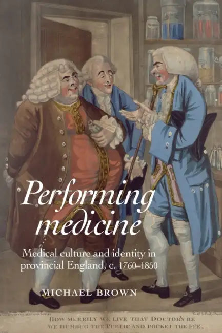 Performing Medicine: Medical Culture and Identity in Provincial England, C.1760-1850 by Michael Brown