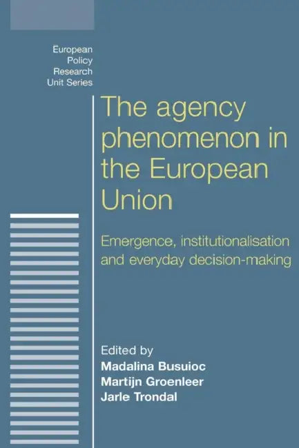 The Agency Phenomenon in the European Union: Emergence, Institutionalisation and Everyday Decision-Making by Madalina Busuioc, Martijn Groenleer, Jarle Trondal