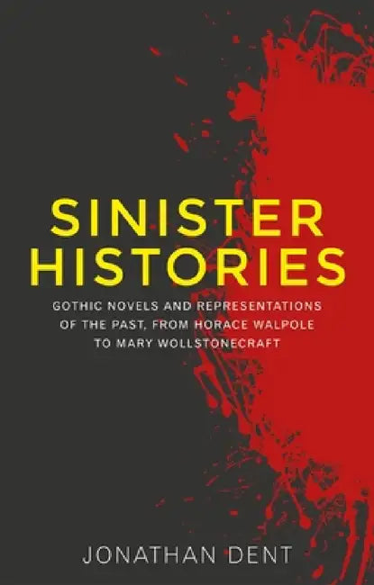 Sinister Histories: Gothic Novels and Representations of the Past, from Horace Walpole to Mary Wollstonecraft by Jonathan Dent