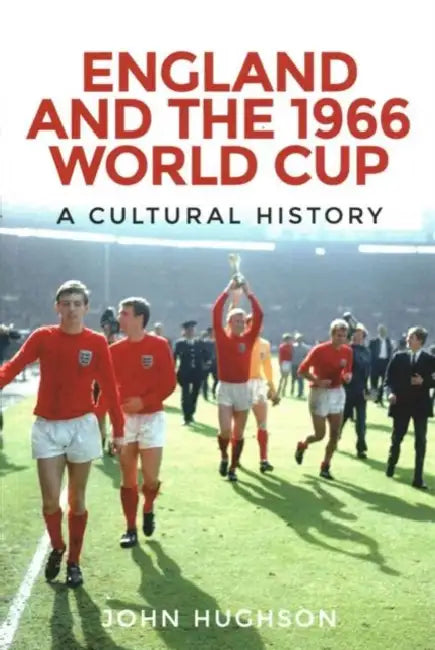 England and the 1966 World Cup: A Cultural History by John Hughson