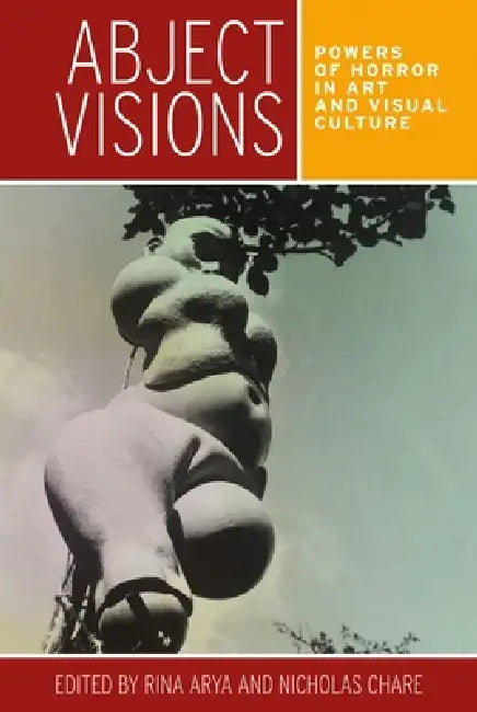 Abject Visions: Powers of Horror in Art and Visual Culture by Rina Arya, Nicholas Chare