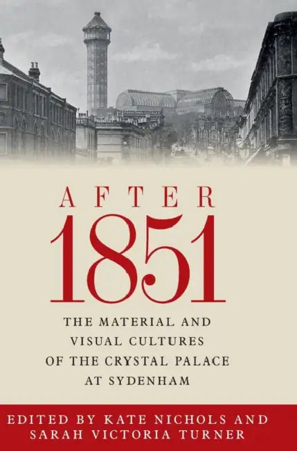 After 1851: The Material and Visual Cultures of the Crystal Palace at Sydenham by Kate Nichols, Sarah Victoria Turner