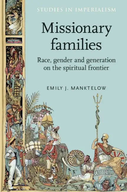 Missionary Families: Race, Gender and Generation on the Spiritual Frontier by Emily Manktelow