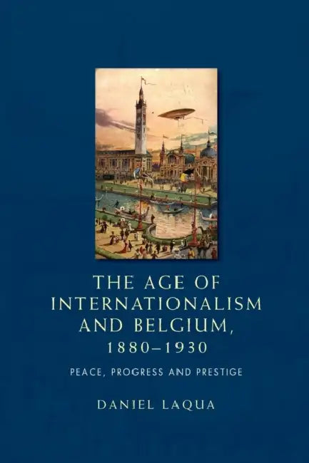 The Age of Internationalism and Belgium, 1880-1930: Peace, Progress and Prestige by Daniel Laqua