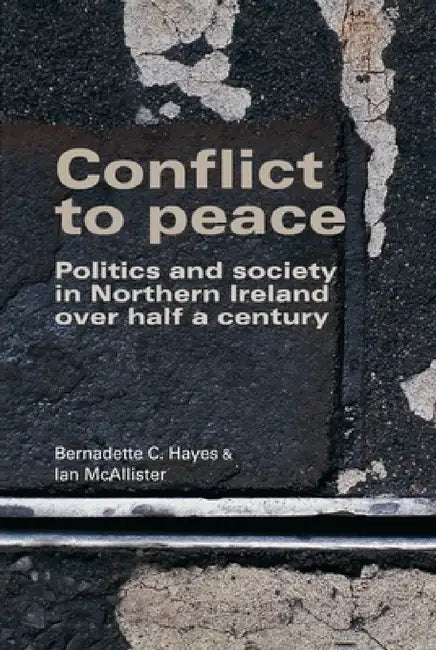 Conflict to Peace: Politics and Society in Northern Ireland Over Half a Century by Bernadette Hayes, Ian McAllister