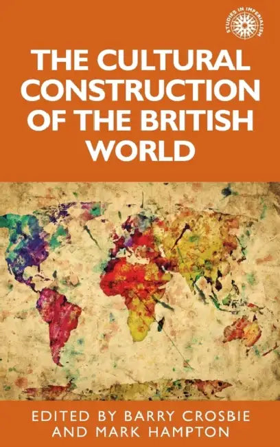 The Cultural Construction of the British World by Barry Crosbie, Mark Hampton