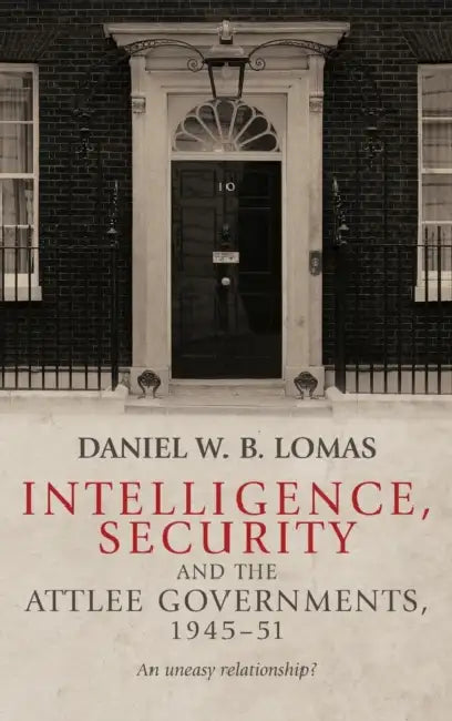Intelligence, Security and the Attlee Governments, 1945-51: An Uneasy Relationship? by Daniel Lomas