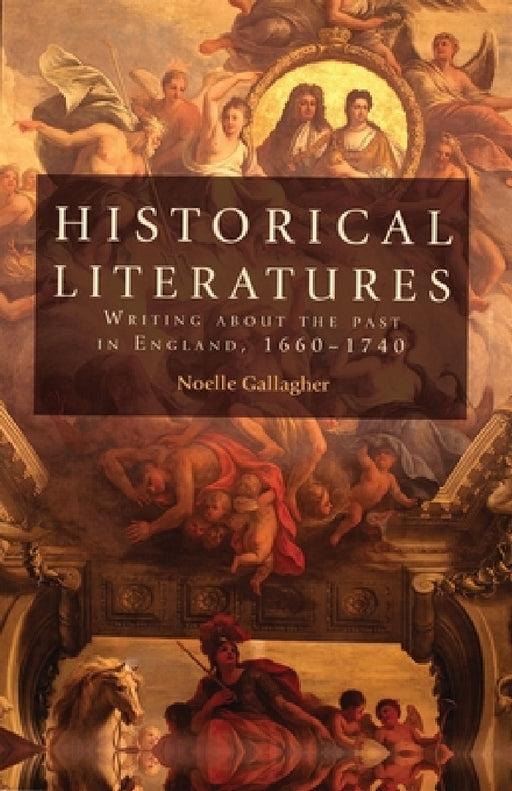 Historical Literatures: Writing about the Past in England, 1660-1740 by Noelle Gallagher