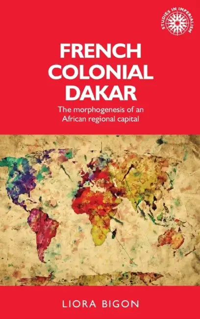 French Colonial Dakar: The Morphogenesis of an African Regional Capital by Liora Bigon, Xavier Ricou