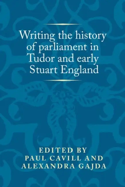 Writing the History of Parliament in Tudor and Early Stuart England by Paul Cavill, Alexandra Gajda
