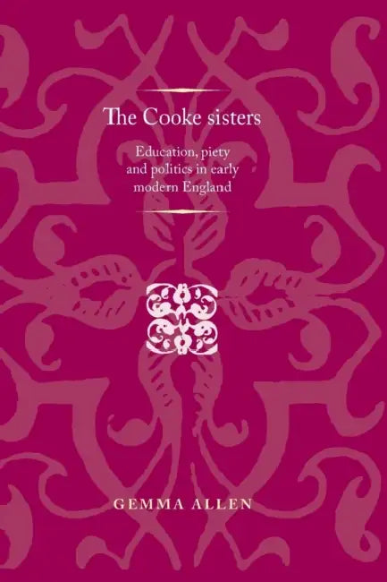 The Cooke Sisters: Education, Piety and Politics in Early Modern England by Gemma Allen