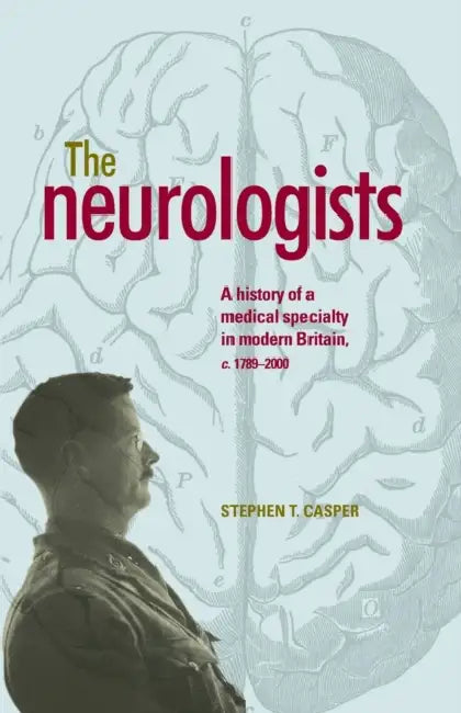 The Neurologists: A History of a Medical Specialty in Modern Britain, C.1789-2000 by Stephen Casper