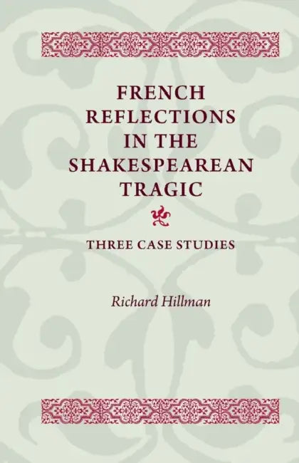 French Reflections in the Shakespearean Tragic: Three Case Studies by Richard Hillman