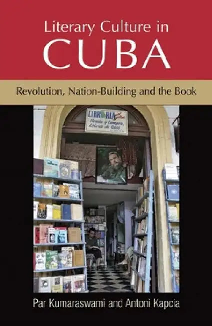 Literary Culture in Cuba: Revolution, Nation-Building and the Book by Par Kumaraswami, Antoni Kapcia