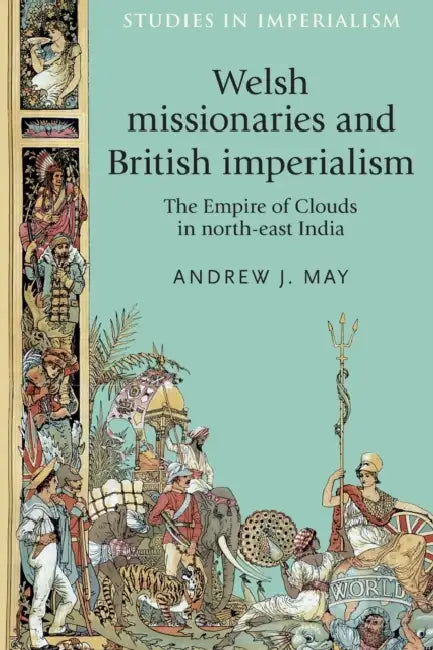 Welsh Missionaries and British Imperialism: The Empire of Clouds in North-East India by Andrew May