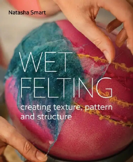 Wet Felting: Creating Texture, Pattern and Structure by Natasha Smart