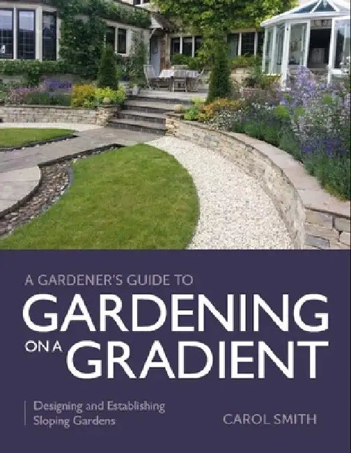 Gardener's Guide to Gardening on a Gradient: Designing and Establishing Sloping Gardens by Carol Smith