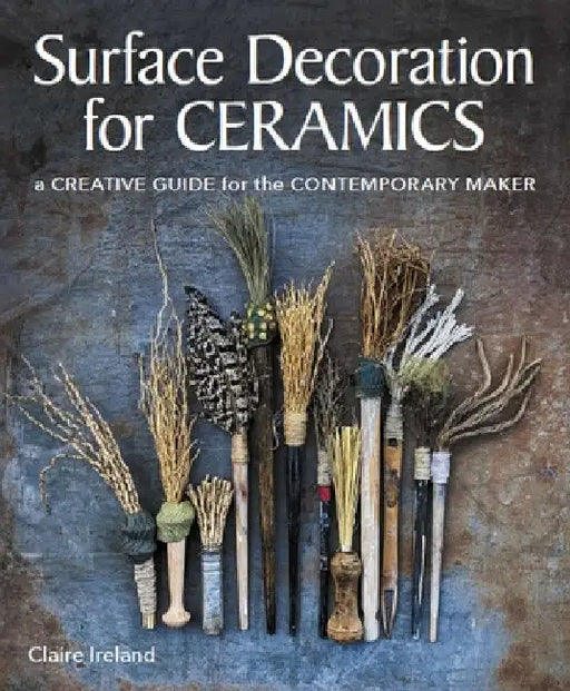 Surface Decoration for Ceramics: A Creative Guide for the Contemporary Maker by Claire Ireland