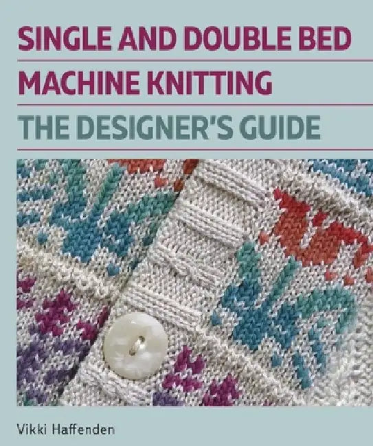 Single and Double Bed Machine Knitting: The Designers Guide by Vikki Haffenden