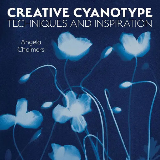 Creative Cyanotype: Techniques and Inspiration by Angela Chalmers