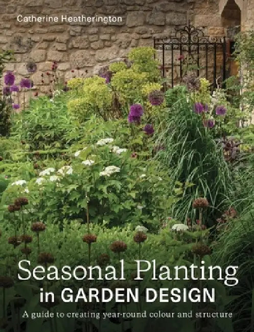 Seasonal Planting in Garden Design: A Guide to Creating Year-Round Colour and Structure by Catherine Heatherington