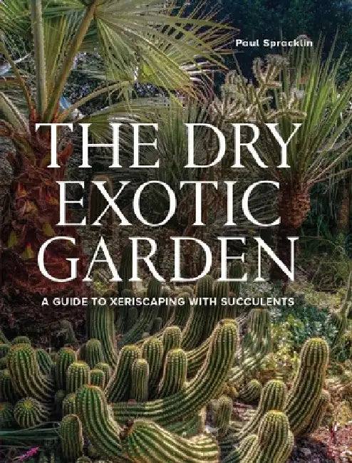 Dry Exotic Garden: A Gardener's Guide to Xeriscaping with Succulents by Paul Spracklin