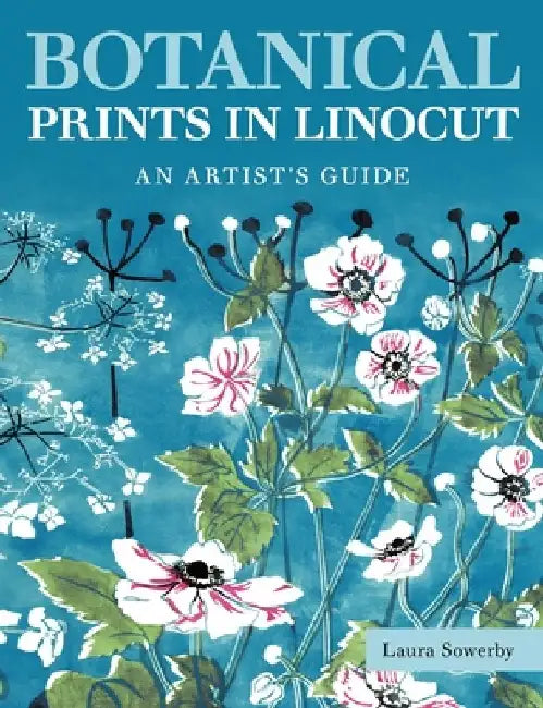 Botanical Prints in Linocut: An Artist's Guide by Laura Sowerby