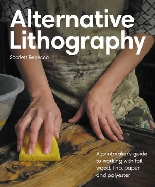 Alternative Lithography: A printmaker's guide to working with foil, wood, lino, paper and polyester by Scarlett Rebecca
