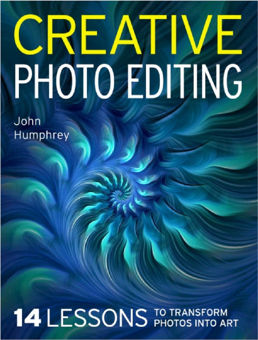 Creative Photo Editing: 14 Lessons to Transform Photos Into Art by John Humphrey