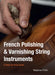 French Polishing & Varnishing String Instruments: A Step-By-Step Guide by Stephen Frith