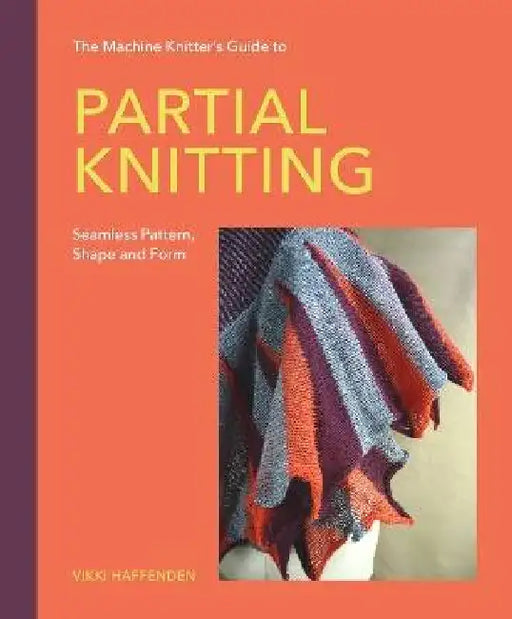 The Machine Knitter's Guide to Partial Knitting: Seamless Pattern, Shape and Form by Vikki Haffenden