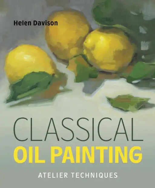 Classical Oil Painting: Atelier Techniques by Helen Davison