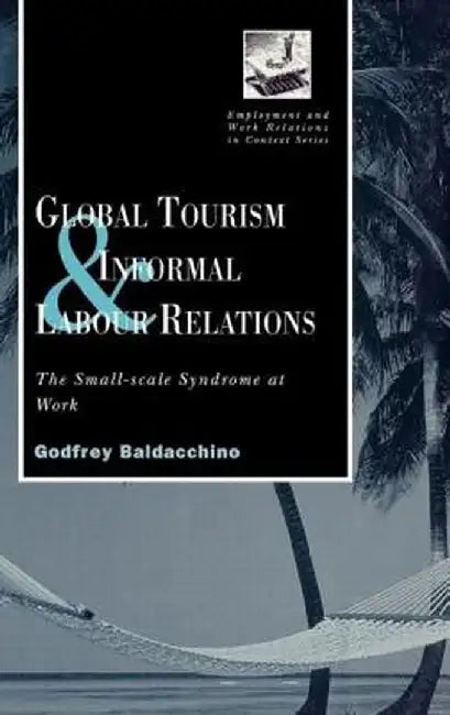 Global Tourism And Informal Labour Relations: The Small-scale Syndrome at Work by Godfrey Baladacchino