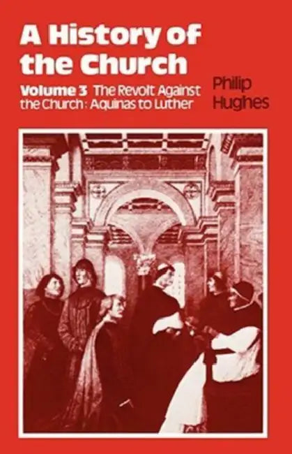 A History of the Church: The Revolt Against the Church: Aquinas to Luther by Philip Hughes