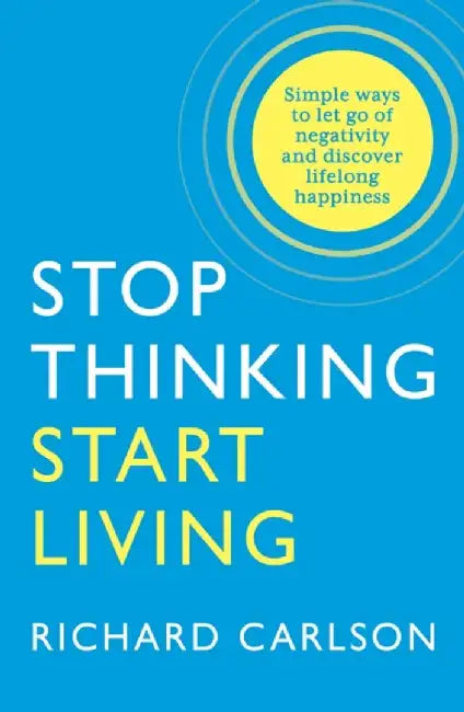 Stop Thinking, Start Living by Richard Carlson