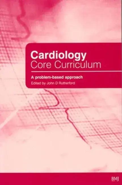 Cardiology Core Curriculum: A Problem Based Approach by Editor: John Rutherford