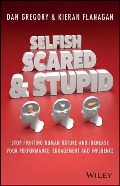 Selfish, Scared and Stupid: Stop Fighting Human Nature and Increase Your Performance, Engagement and Influence by Kieran Flanagan