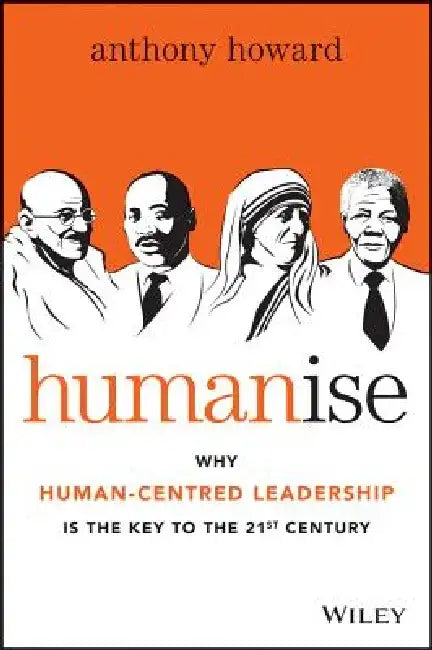 Humanise: Why Human-Centred Leadership Is the Key to the 21st Century by Anthony Howard