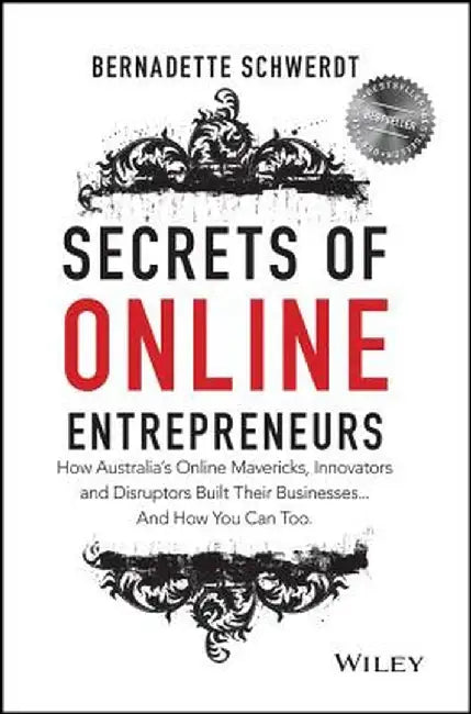 Secrets of Online Entrepreneurs: How Australia's Online Mavericks, Innovators and Disruptors Built Their Businesses ... and How You Can Too by Bernadette Schwerdt